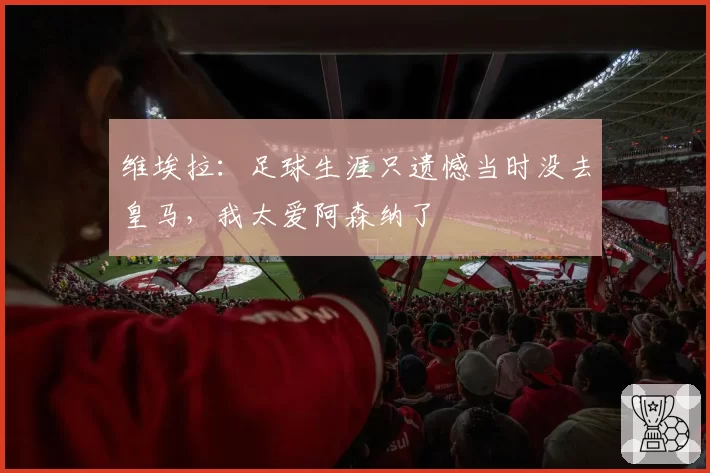 维埃拉：足球生涯只遗憾当时没去皇马，我太爱阿森纳了
