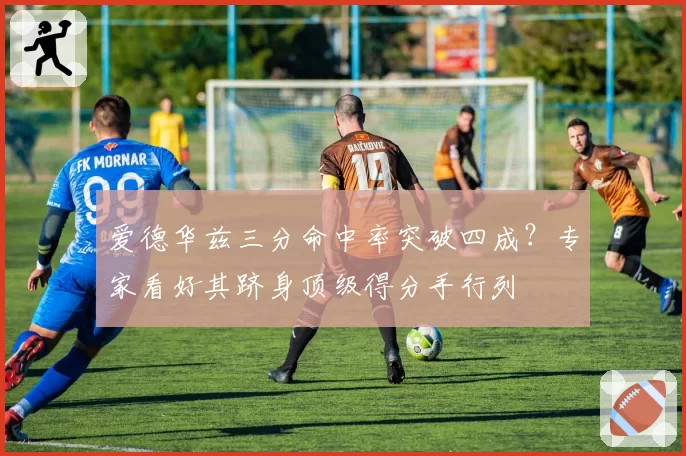 爱德华兹三分命中率突破四成？专家看好其跻身顶级得分手行列