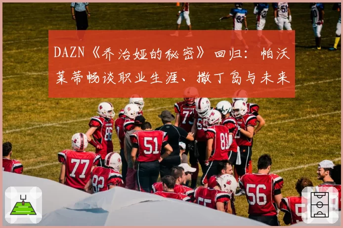 DAZN《乔治娅的秘密》回归：帕沃莱蒂畅谈职业生涯、撒丁岛与未来