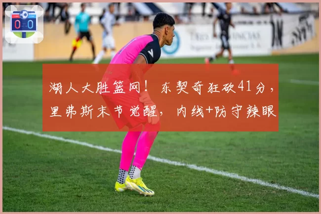 湖人大胜篮网!东契奇狂砍41分,里弗斯末节觉醒,内线+防守辣眼