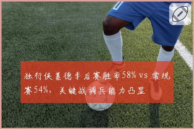 独行侠基德季后赛胜率58% vs 常规赛54%，关键战调兵能力凸显