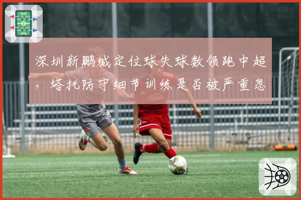 深圳新鹏城定位球失球数领跑中超,塔托防守细节训练是否被严重忽视?