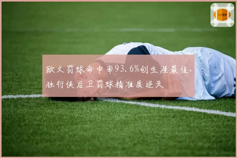 欧文罚球命中率93.6%创生涯最佳,独行侠后卫罚球精准度逆天