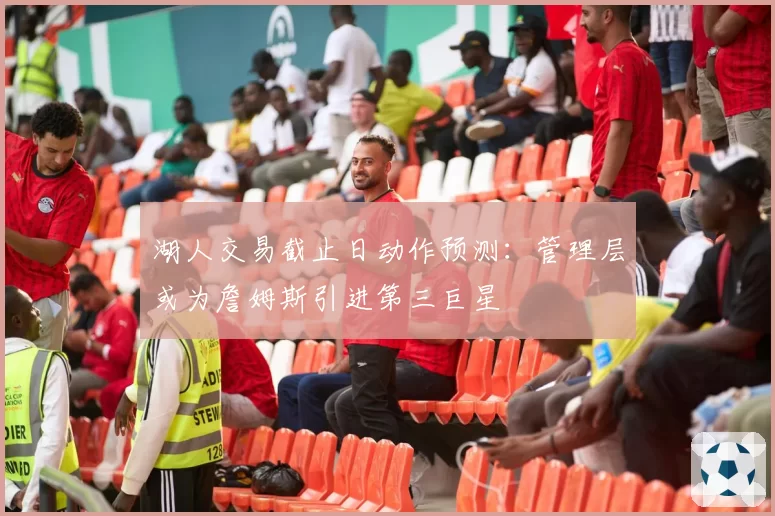 湖人交易截止日动作预测:管理层或为詹姆斯引进第三巨星