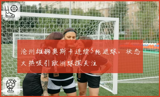 沧州雄狮奥斯卡连续5轮进球，状态火热吸引欧洲球探关注