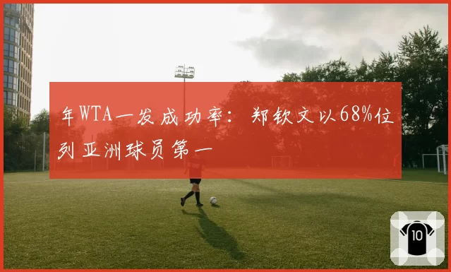 年WTA一发成功率：郑钦文以68%位列亚洲球员第一