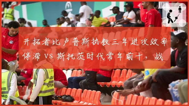 开拓者比卢普斯执教三年进攻效率停滞 vs 斯托茨时代常年前十,战术退化明显__br_