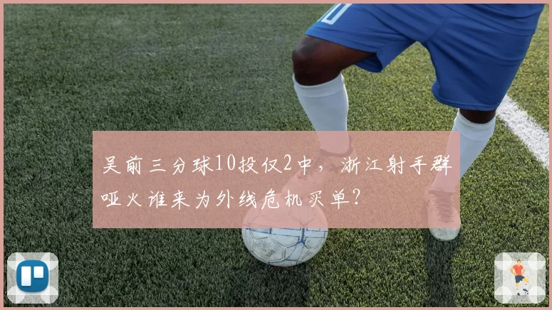 吴前三分球10投仅2中，浙江射手群哑火谁来为外线危机买单？
