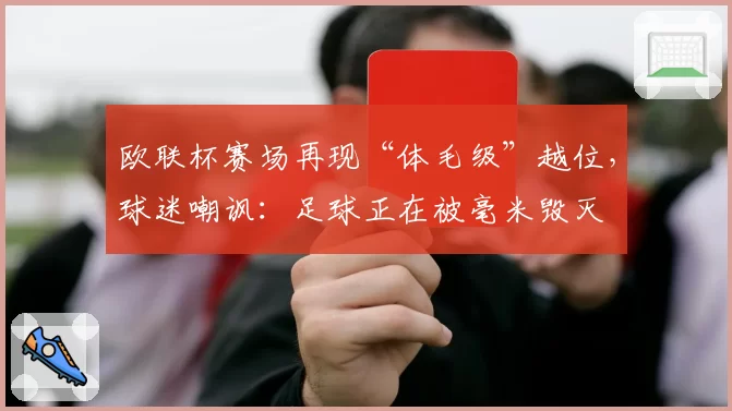 欧联杯赛场再现“体毛级”越位，球迷嘲讽：足球正在被毫米毁灭