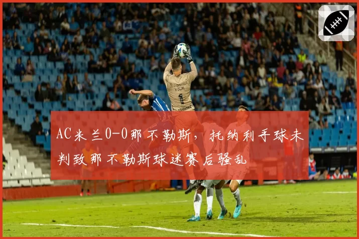 AC米兰0-0那不勒斯,托纳利手球未判致那不勒斯球迷赛后骚乱