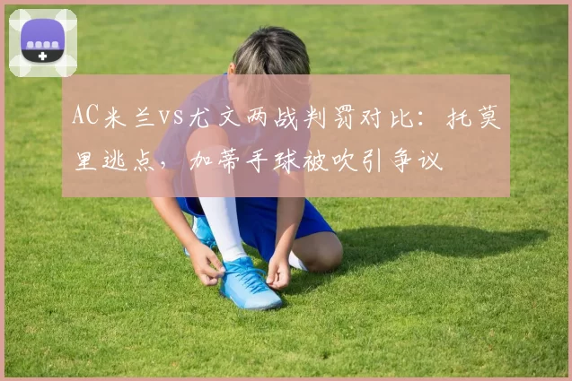 AC米兰vs尤文两战判罚对比:托莫里逃点,加蒂手球被吹引争议