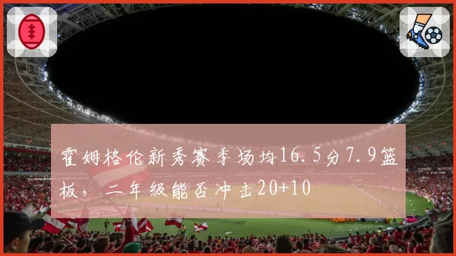 霍姆格伦新秀赛季场均16.5分7.9篮板，二年级能否冲击20+10