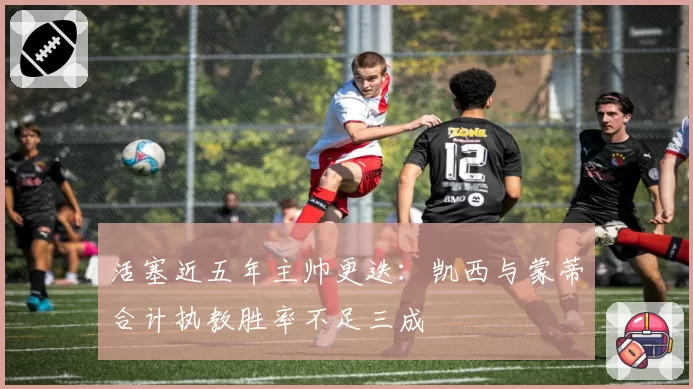 活塞近五年主帅更迭:凯西与蒙蒂合计执教胜率不足三成
