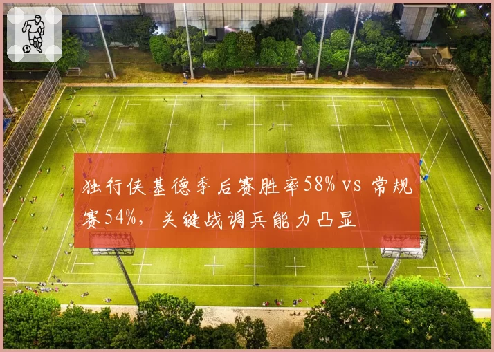 独行侠基德季后赛胜率58% vs 常规赛54%,关键战调兵能力凸显