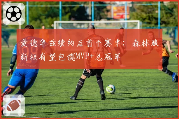 爱德华兹续约后首个赛季：森林狼新核有望包揽MVP+总冠军