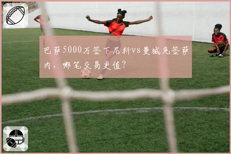 巴萨5000万签下尼科vs曼城免签萨内，哪笔交易更值？