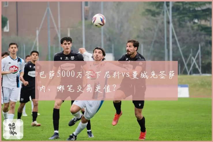 巴萨5000万签下尼科vs曼城免签萨内，哪笔交易更值？