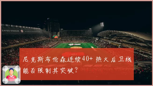 尼克斯布伦森连续40+ 热火后卫线能否限制其突破？