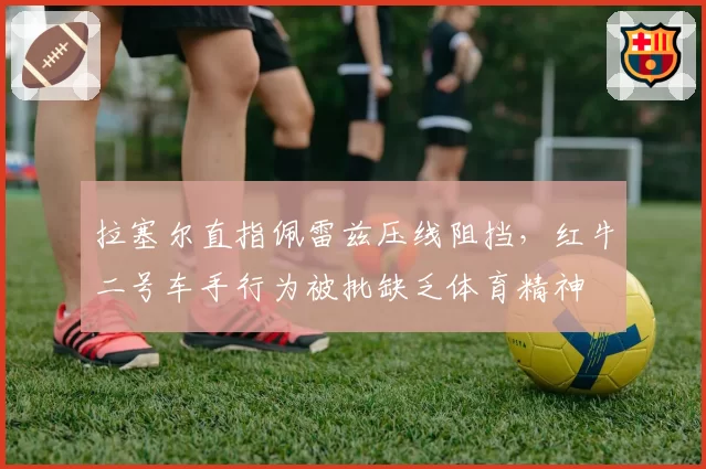 拉塞尔直指佩雷兹压线阻挡，红牛二号车手行为被批缺乏体育精神