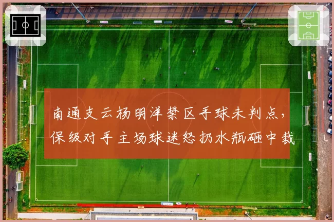 南通支云杨明洋禁区手球未判点,保级对手主场球迷怒扔水瓶砸中裁判?