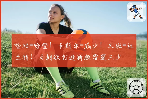 哈珀=哈登！卡斯尔=威少！文班=杜兰特！马刺欲打造新版雷霆三少