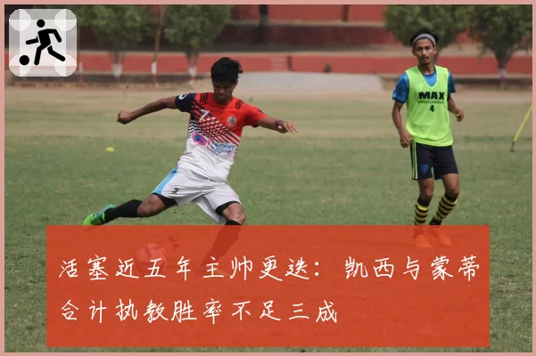 活塞近五年主帅更迭:凯西与蒙蒂合计执教胜率不足三成