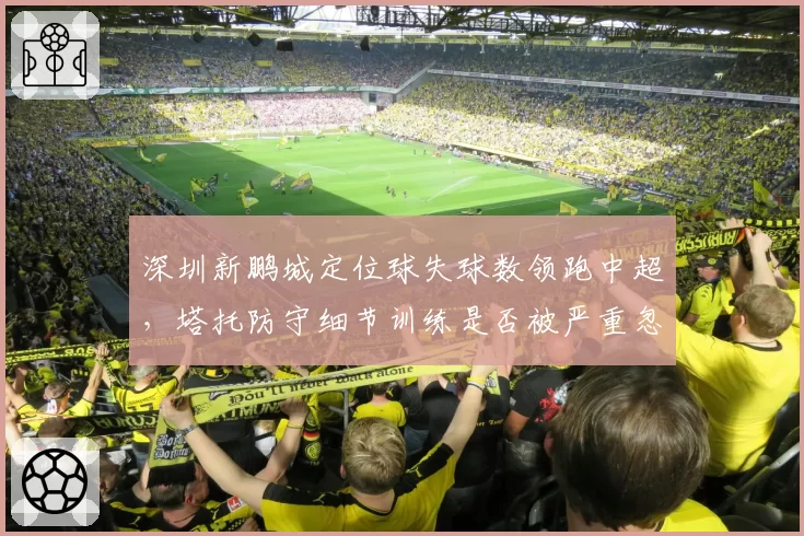 深圳新鹏城定位球失球数领跑中超,塔托防守细节训练是否被严重忽视?