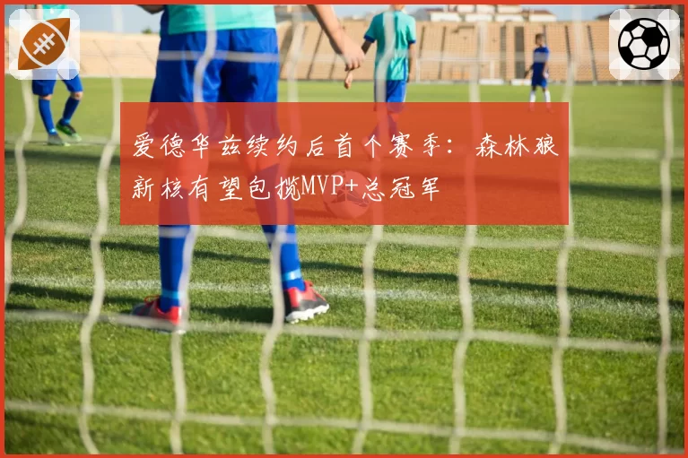 爱德华兹续约后首个赛季：森林狼新核有望包揽MVP+总冠军