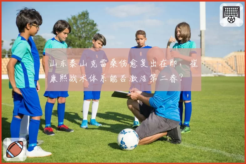 山东泰山克雷桑伤愈复出在即，崔康熙战术体系能否激活第二春？