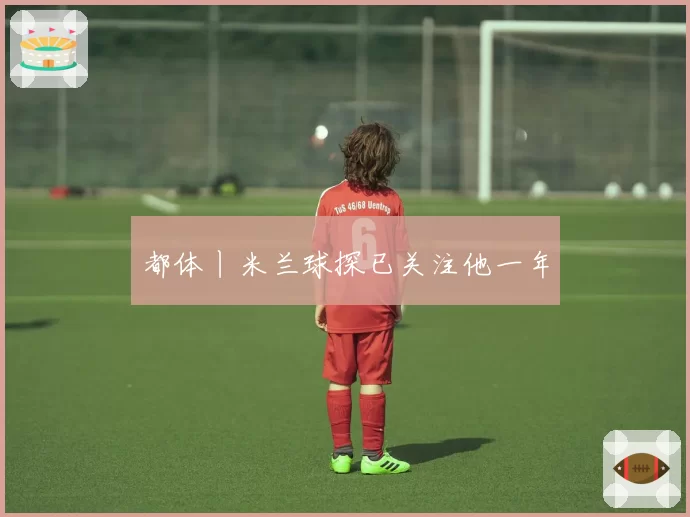 都体丨米兰球探已关注他一年