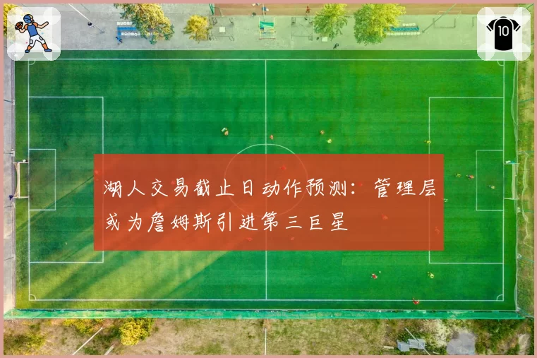 湖人交易截止日动作预测：管理层或为詹姆斯引进第三巨星