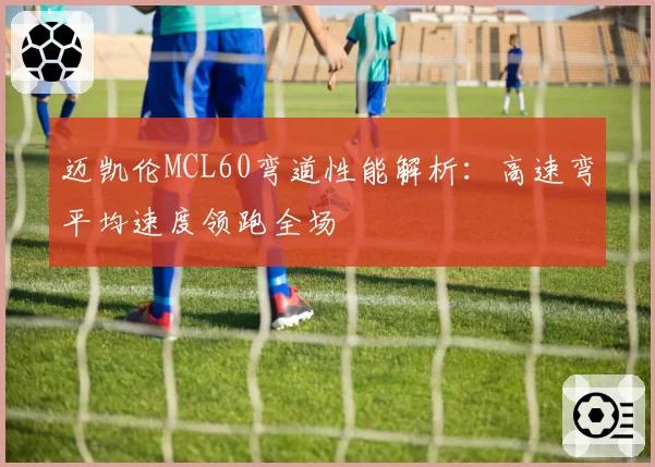 迈凯伦MCL60弯道性能解析：高速弯平均速度领跑全场