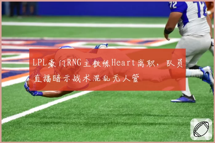LPL豪门RNG主教练Heart离职，队员直播暗示战术混乱无人管