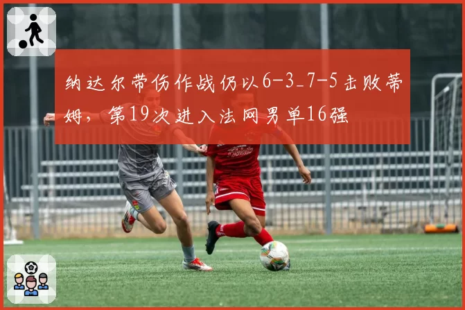 纳达尔带伤作战仍以6-3_7-5击败蒂姆，第19次进入法网男单16强