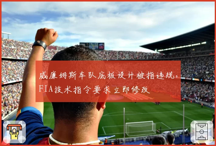 威廉姆斯车队底板设计被指违规,FIA技术指令要求立即修改