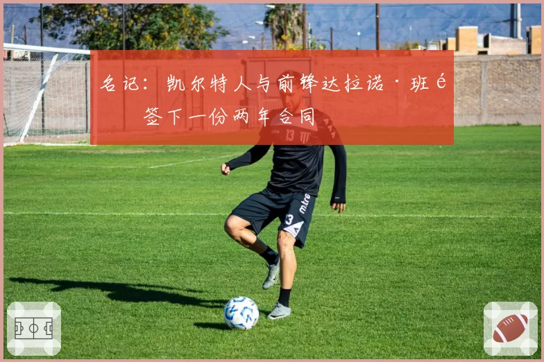 名记:凯尔特人与前锋达拉诺·班顿签下一份两年合同