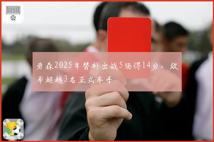 劳森2025年替补出战5场得14分,效率超越3名正式车手