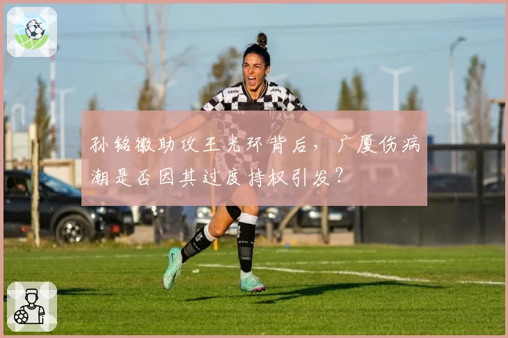 孙铭徽助攻王光环背后，广厦伤病潮是否因其过度持权引发？
