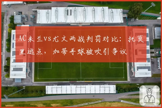 AC米兰vs尤文两战判罚对比：托莫里逃点，加蒂手球被吹引争议