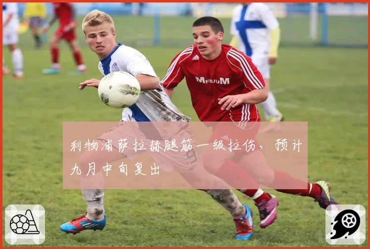 利物浦萨拉赫腿筋一级拉伤,预计九月中旬复出
