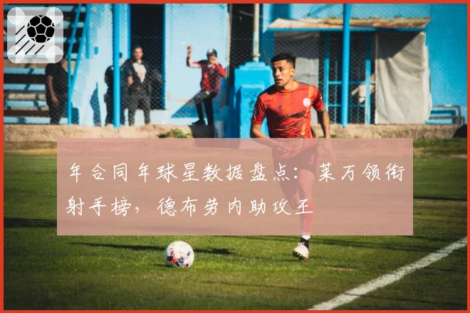 年合同年球星数据盘点：莱万领衔射手榜，德布劳内助攻王