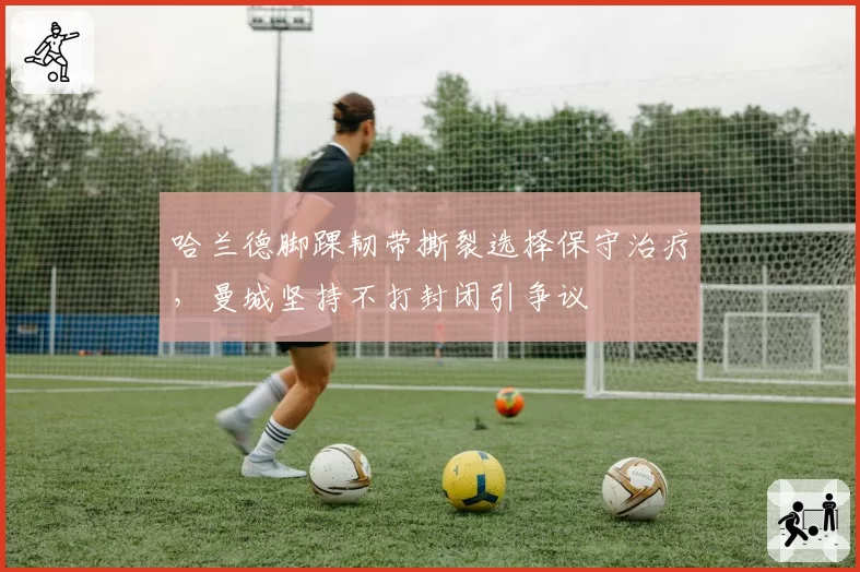 哈兰德脚踝韧带撕裂选择保守治疗，曼城坚持不打封闭引争议