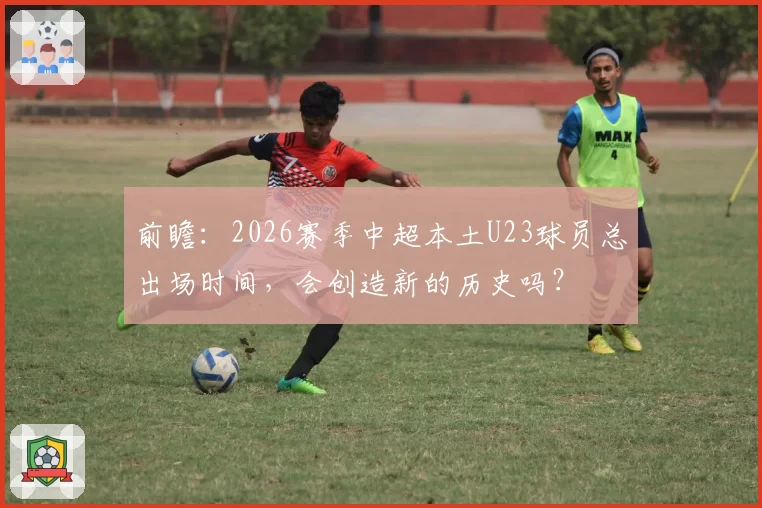 前瞻：2026赛季中超本土U23球员总出场时间，会创造新的历史吗？
