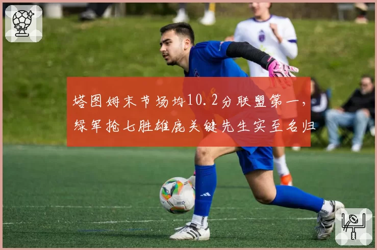 塔图姆末节场均10.2分联盟第一，绿军抢七胜雄鹿关键先生实至名归