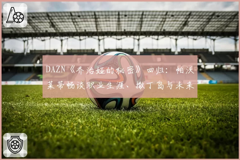 DAZN《乔治娅的秘密》回归：帕沃莱蒂畅谈职业生涯、撒丁岛与未来