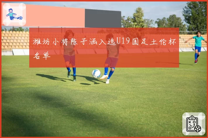 潍坊小将陈子涵入选U19国足土伦杯名单