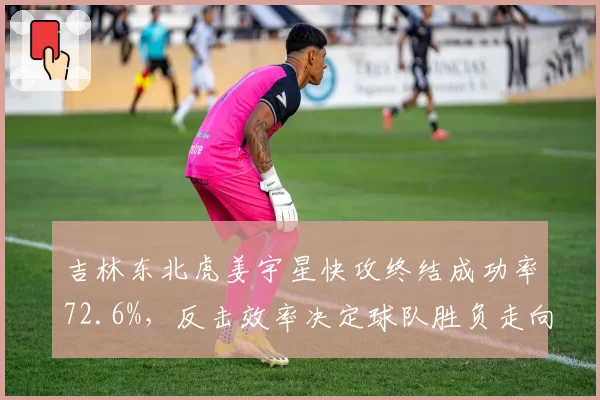 吉林东北虎姜宇星快攻终结成功率72.6%,反击效率决定球队胜负走向