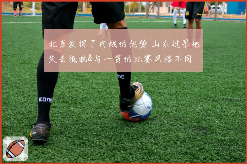 北京发挥了内线的优势 山东过早地失去抵抗&与一贯的比赛风格不同