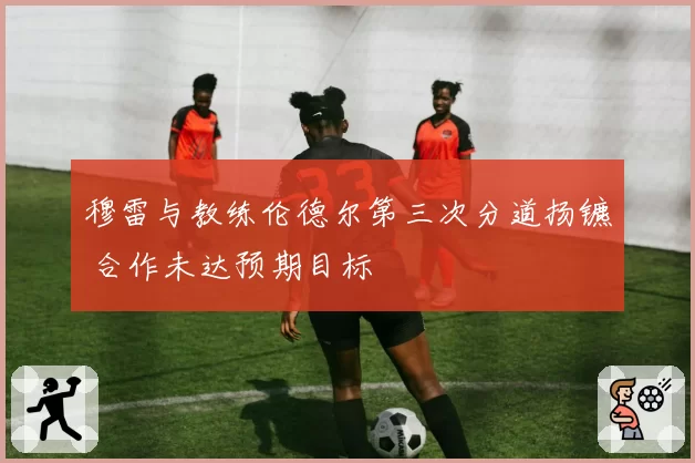 穆雷与教练伦德尔第三次分道扬镳 合作未达预期目标