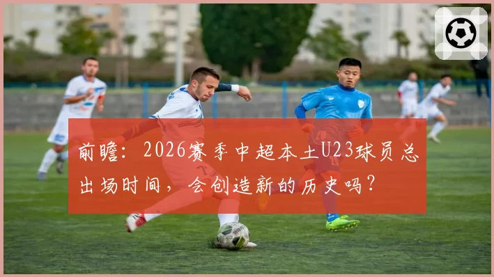 前瞻：2026赛季中超本土U23球员总出场时间，会创造新的历史吗？